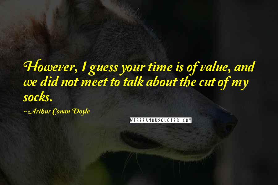 Arthur Conan Doyle Quotes: However, I guess your time is of value, and we did not meet to talk about the cut of my socks.