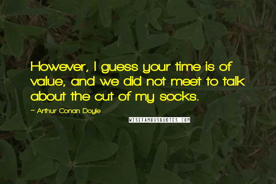 Arthur Conan Doyle Quotes: However, I guess your time is of value, and we did not meet to talk about the cut of my socks.
