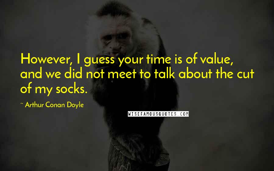 Arthur Conan Doyle Quotes: However, I guess your time is of value, and we did not meet to talk about the cut of my socks.