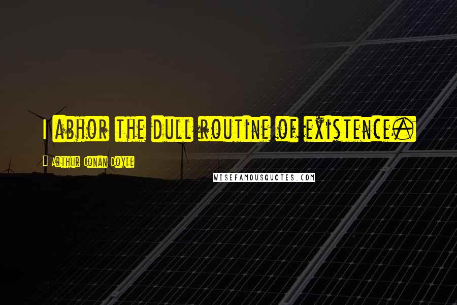 Arthur Conan Doyle Quotes: I abhor the dull routine of existence.