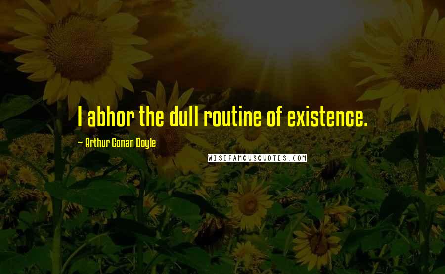Arthur Conan Doyle Quotes: I abhor the dull routine of existence.