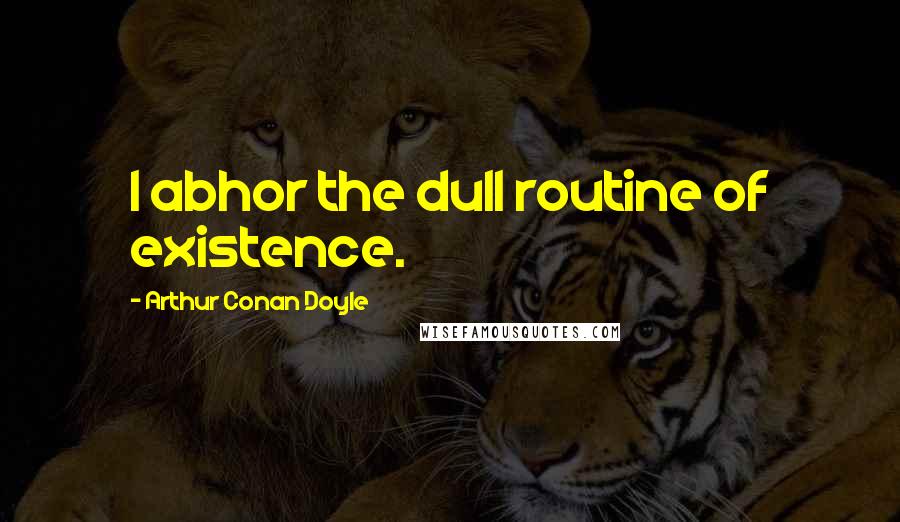 Arthur Conan Doyle Quotes: I abhor the dull routine of existence.