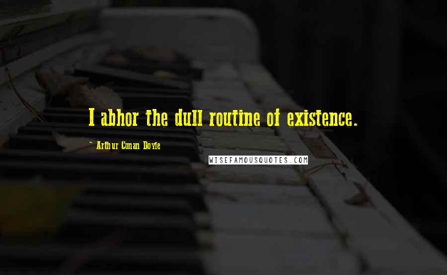 Arthur Conan Doyle Quotes: I abhor the dull routine of existence.