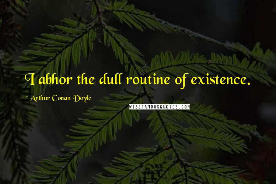 Arthur Conan Doyle Quotes: I abhor the dull routine of existence.