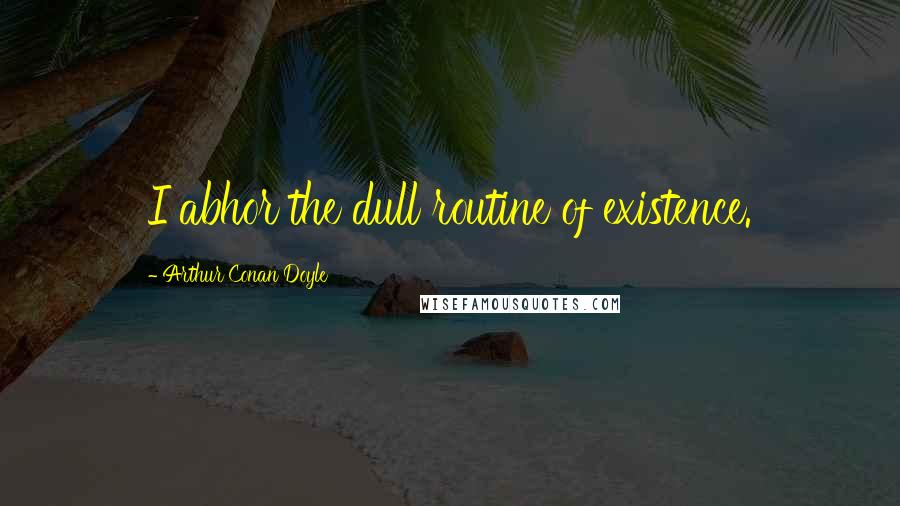 Arthur Conan Doyle Quotes: I abhor the dull routine of existence.