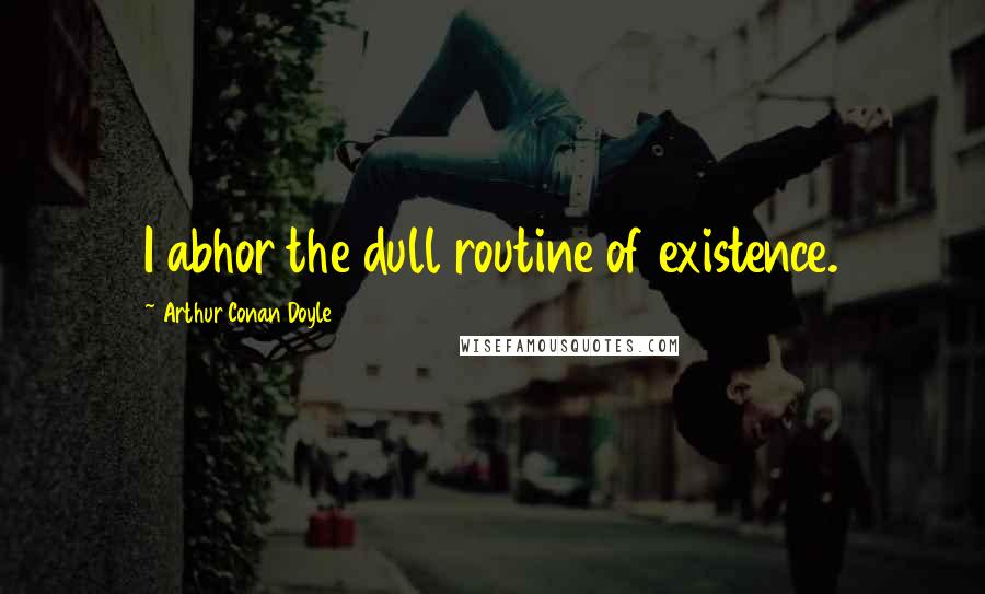 Arthur Conan Doyle Quotes: I abhor the dull routine of existence.