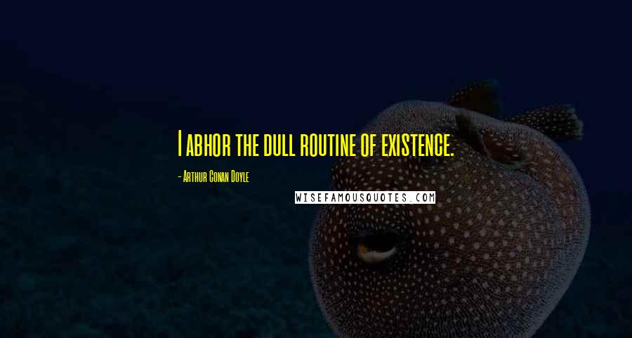 Arthur Conan Doyle Quotes: I abhor the dull routine of existence.