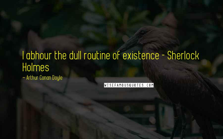 Arthur Conan Doyle Quotes: I abhour the dull routine of existence - Sherlock Holmes