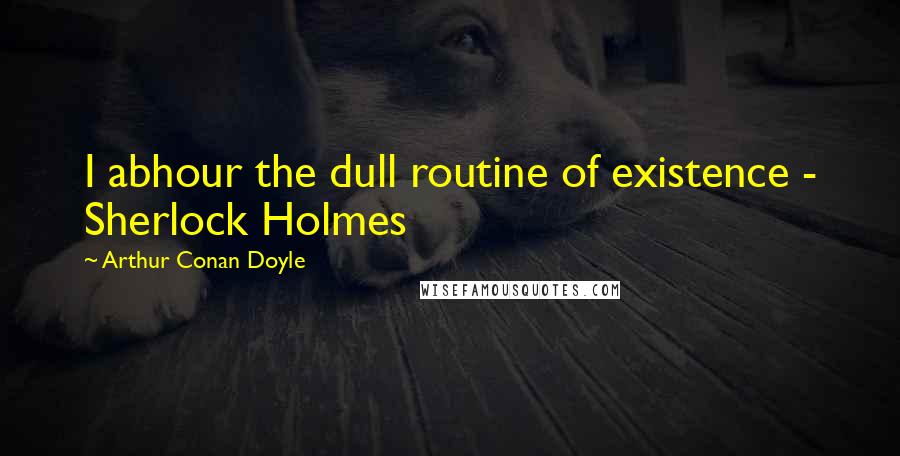 Arthur Conan Doyle Quotes: I abhour the dull routine of existence - Sherlock Holmes