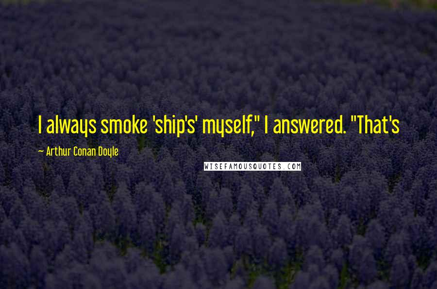 Arthur Conan Doyle Quotes: I always smoke 'ship's' myself," I answered. "That's