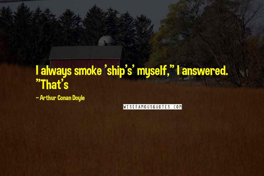 Arthur Conan Doyle Quotes: I always smoke 'ship's' myself," I answered. "That's