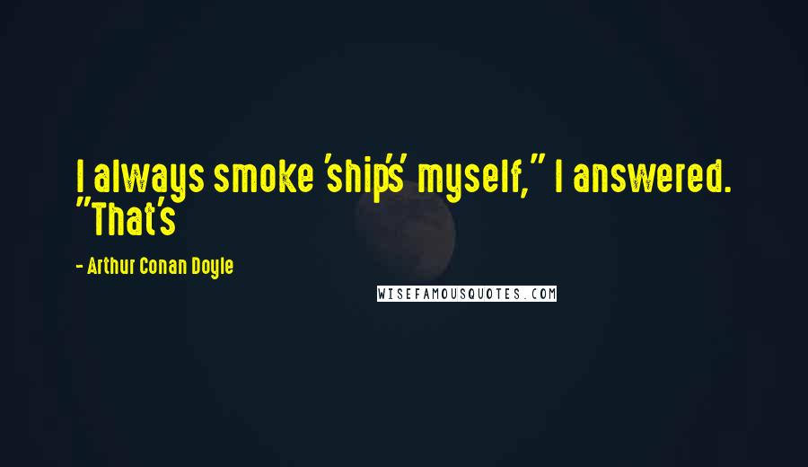 Arthur Conan Doyle Quotes: I always smoke 'ship's' myself," I answered. "That's