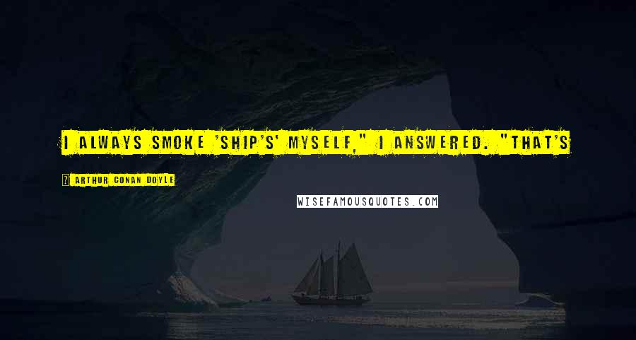 Arthur Conan Doyle Quotes: I always smoke 'ship's' myself," I answered. "That's