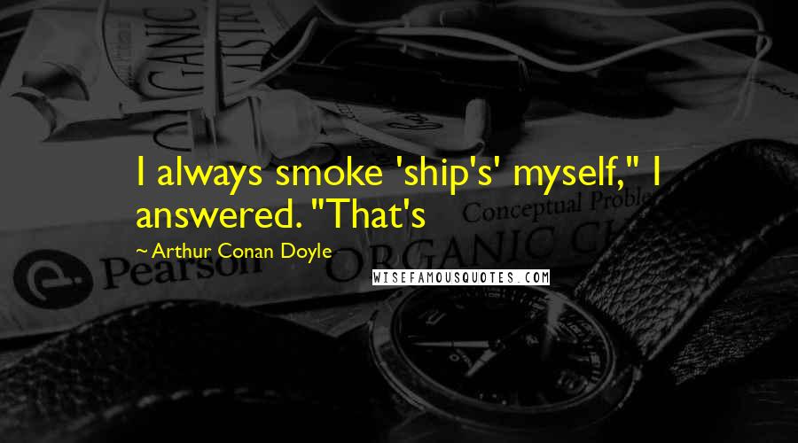 Arthur Conan Doyle Quotes: I always smoke 'ship's' myself," I answered. "That's