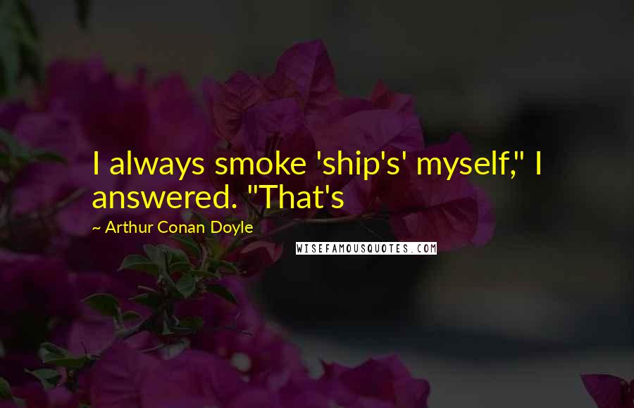 Arthur Conan Doyle Quotes: I always smoke 'ship's' myself," I answered. "That's