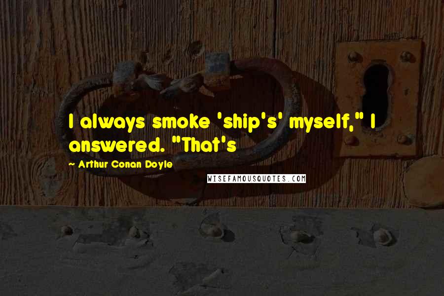 Arthur Conan Doyle Quotes: I always smoke 'ship's' myself," I answered. "That's
