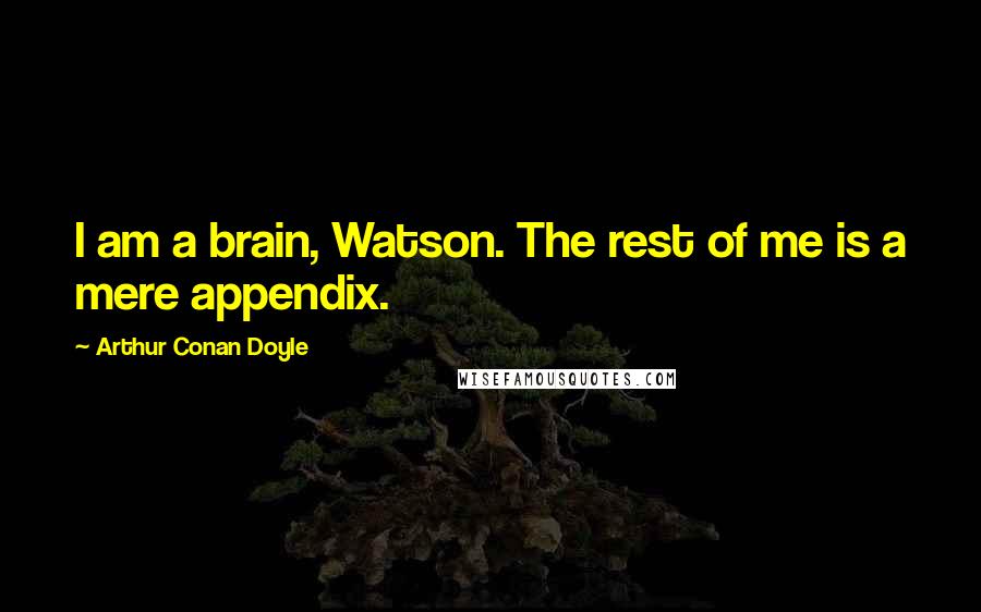 Arthur Conan Doyle Quotes: I am a brain, Watson. The rest of me is a mere appendix.