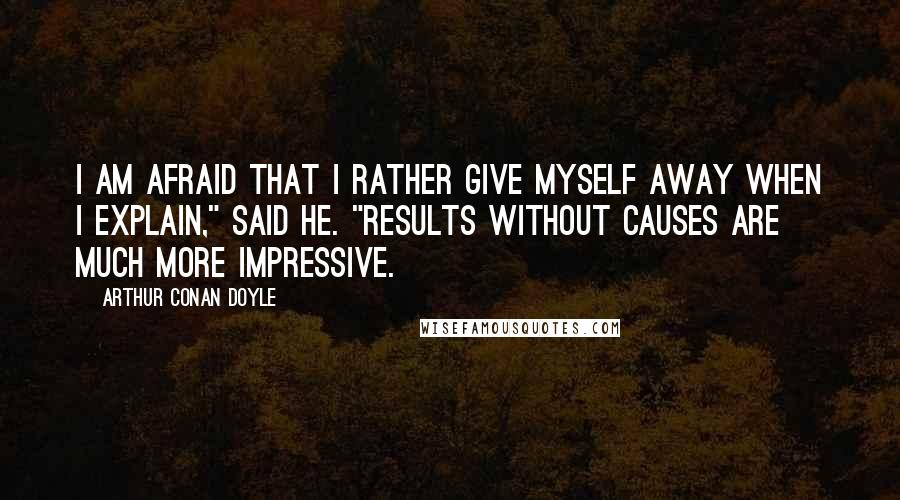 Arthur Conan Doyle Quotes: I am afraid that I rather give myself away when I explain," said he. "Results without causes are much more impressive.