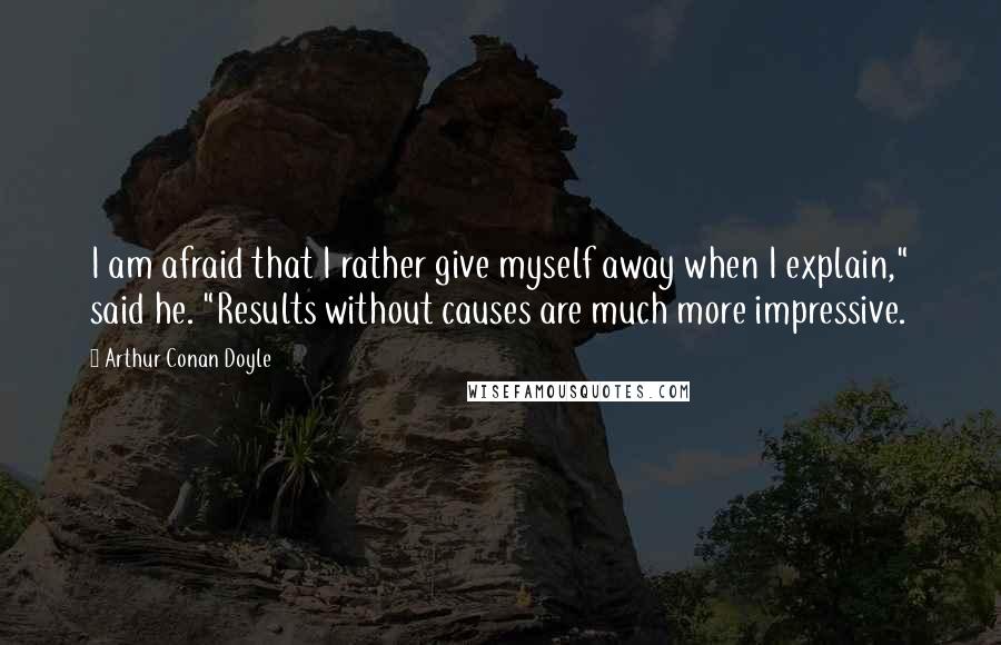 Arthur Conan Doyle Quotes: I am afraid that I rather give myself away when I explain," said he. "Results without causes are much more impressive.