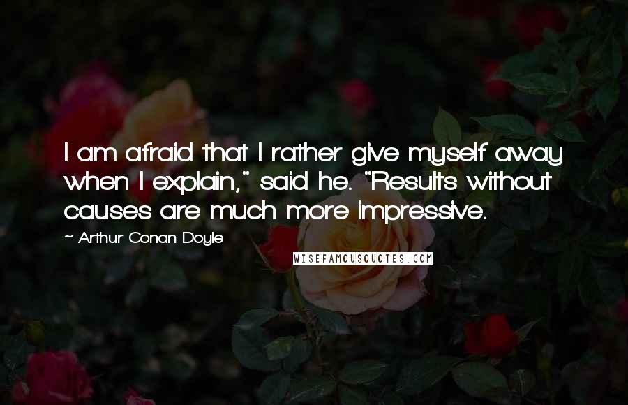 Arthur Conan Doyle Quotes: I am afraid that I rather give myself away when I explain," said he. "Results without causes are much more impressive.