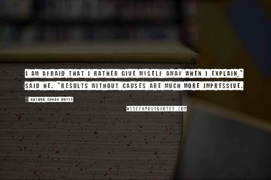 Arthur Conan Doyle Quotes: I am afraid that I rather give myself away when I explain," said he. "Results without causes are much more impressive.