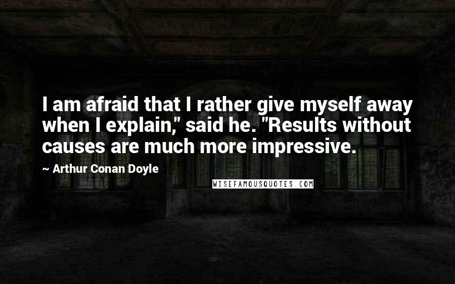 Arthur Conan Doyle Quotes: I am afraid that I rather give myself away when I explain," said he. "Results without causes are much more impressive.