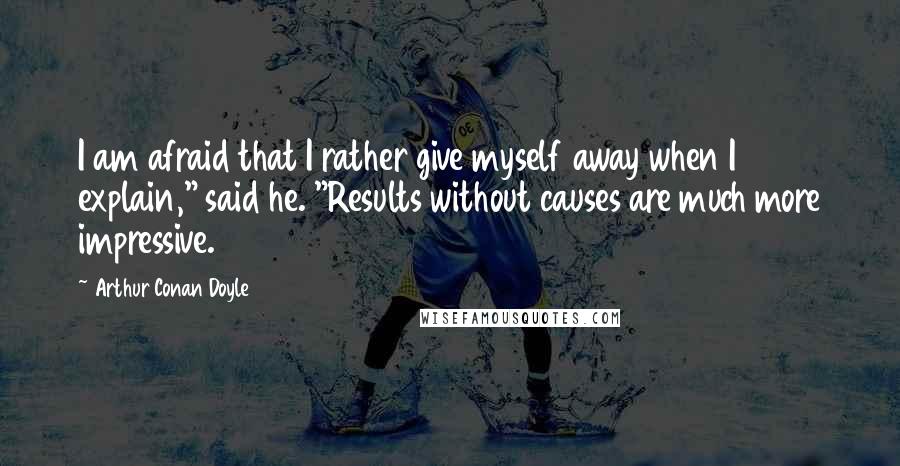 Arthur Conan Doyle Quotes: I am afraid that I rather give myself away when I explain," said he. "Results without causes are much more impressive.