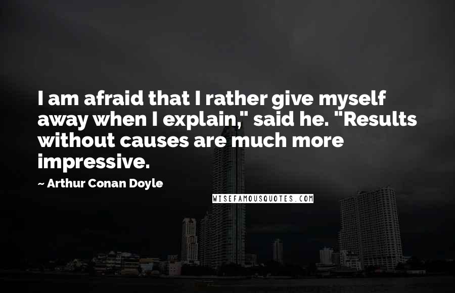 Arthur Conan Doyle Quotes: I am afraid that I rather give myself away when I explain," said he. "Results without causes are much more impressive.