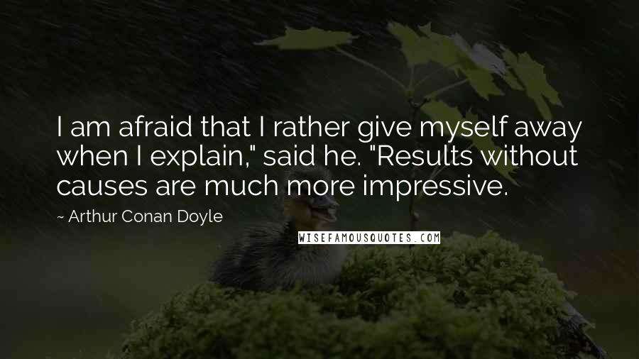 Arthur Conan Doyle Quotes: I am afraid that I rather give myself away when I explain," said he. "Results without causes are much more impressive.