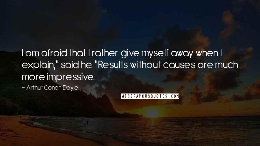 Arthur Conan Doyle Quotes: I am afraid that I rather give myself away when I explain," said he. "Results without causes are much more impressive.