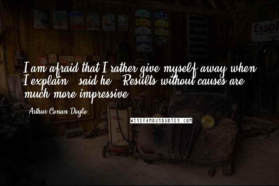 Arthur Conan Doyle Quotes: I am afraid that I rather give myself away when I explain," said he. "Results without causes are much more impressive.