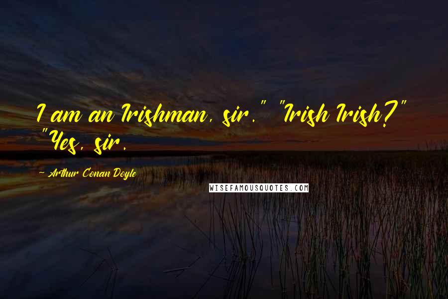 Arthur Conan Doyle Quotes: I am an Irishman, sir." "Irish Irish?" "Yes, sir.