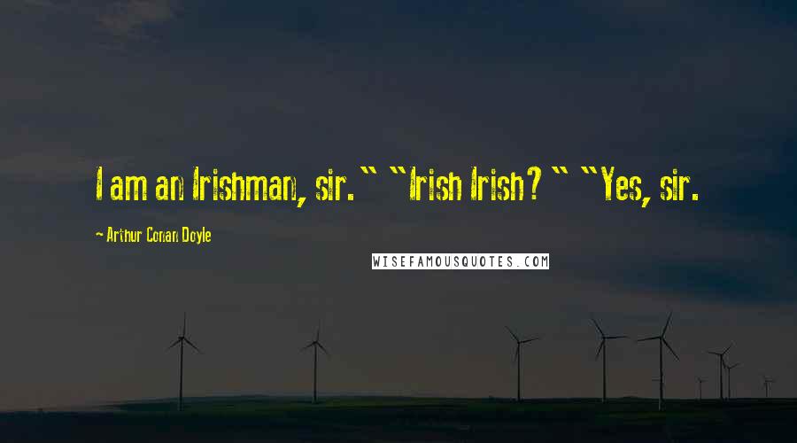 Arthur Conan Doyle Quotes: I am an Irishman, sir." "Irish Irish?" "Yes, sir.