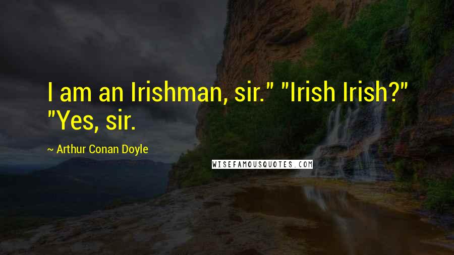 Arthur Conan Doyle Quotes: I am an Irishman, sir." "Irish Irish?" "Yes, sir.