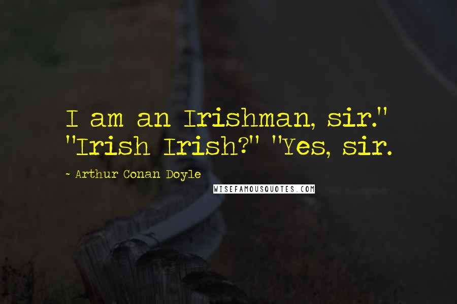 Arthur Conan Doyle Quotes: I am an Irishman, sir." "Irish Irish?" "Yes, sir.