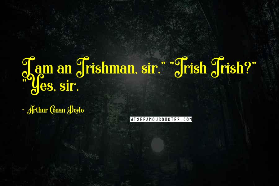 Arthur Conan Doyle Quotes: I am an Irishman, sir." "Irish Irish?" "Yes, sir.