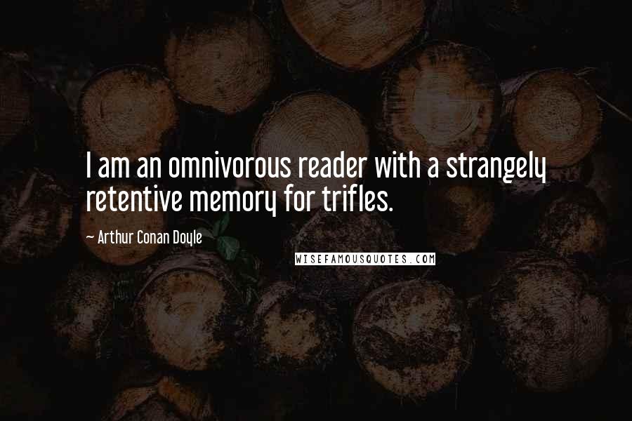 Arthur Conan Doyle Quotes: I am an omnivorous reader with a strangely retentive memory for trifles.