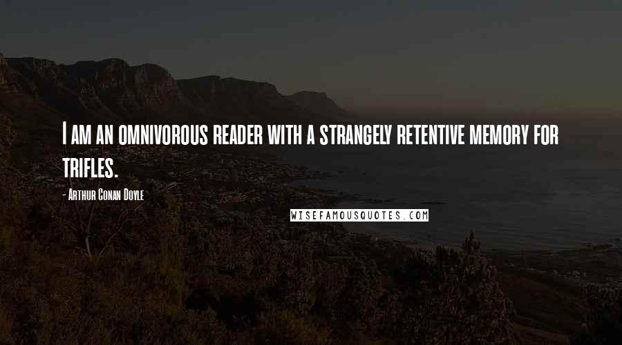 Arthur Conan Doyle Quotes: I am an omnivorous reader with a strangely retentive memory for trifles.
