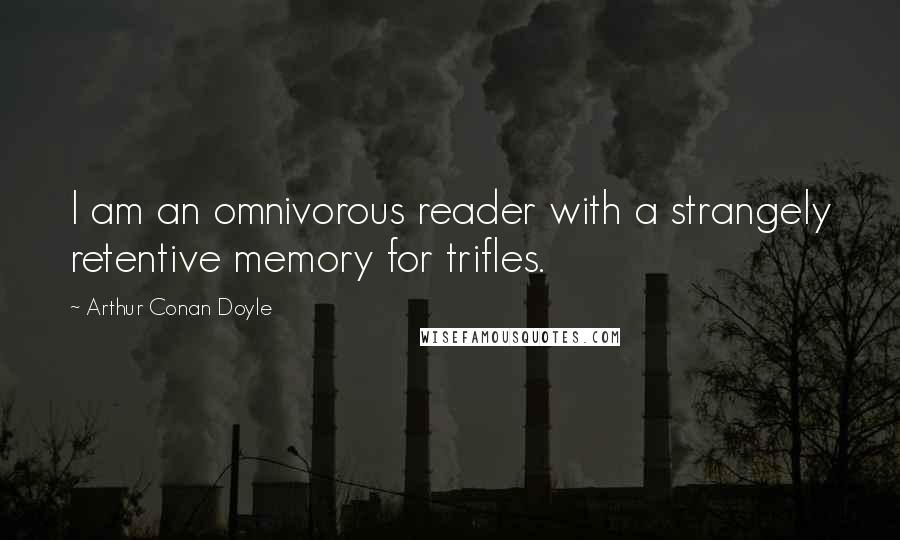 Arthur Conan Doyle Quotes: I am an omnivorous reader with a strangely retentive memory for trifles.