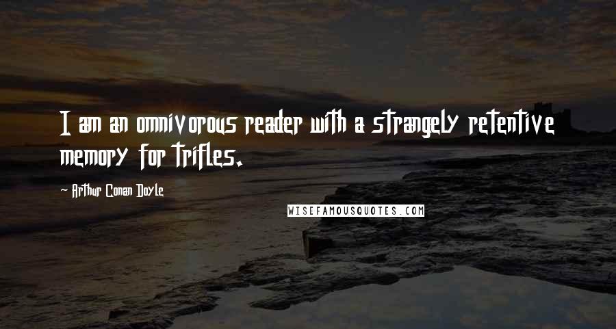 Arthur Conan Doyle Quotes: I am an omnivorous reader with a strangely retentive memory for trifles.