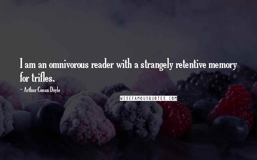 Arthur Conan Doyle Quotes: I am an omnivorous reader with a strangely retentive memory for trifles.