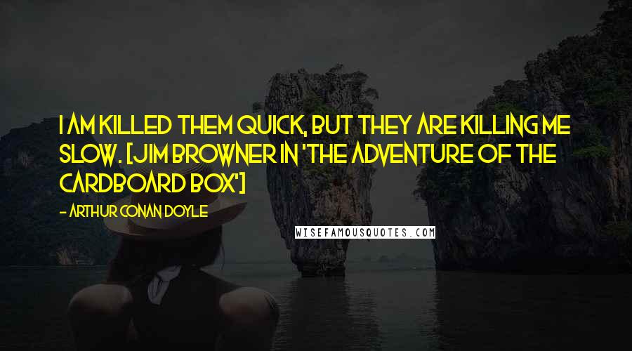 Arthur Conan Doyle Quotes: I am killed them quick, but they are killing me slow. [Jim Browner in 'The Adventure of the Cardboard Box']