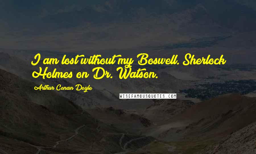 Arthur Conan Doyle Quotes: I am lost without my Boswell.[Sherlock Holmes on Dr. Watson.]