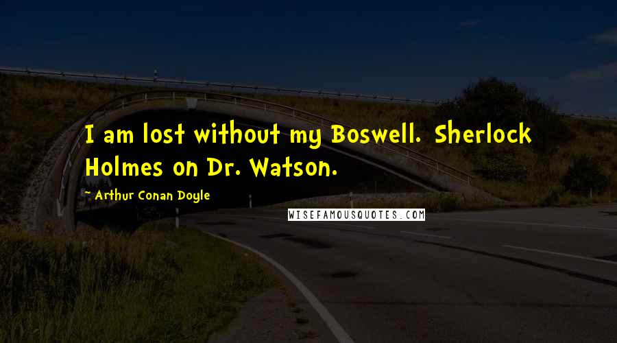 Arthur Conan Doyle Quotes: I am lost without my Boswell.[Sherlock Holmes on Dr. Watson.]
