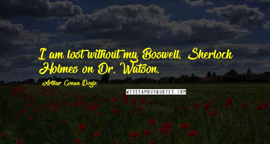 Arthur Conan Doyle Quotes: I am lost without my Boswell.[Sherlock Holmes on Dr. Watson.]