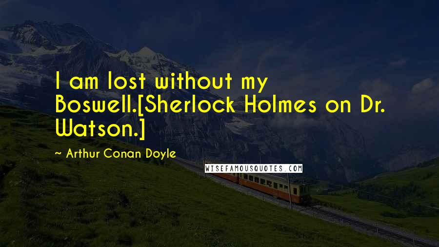 Arthur Conan Doyle Quotes: I am lost without my Boswell.[Sherlock Holmes on Dr. Watson.]