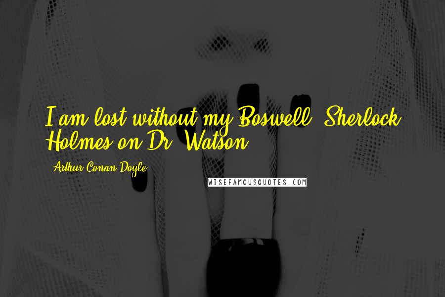 Arthur Conan Doyle Quotes: I am lost without my Boswell.[Sherlock Holmes on Dr. Watson.]