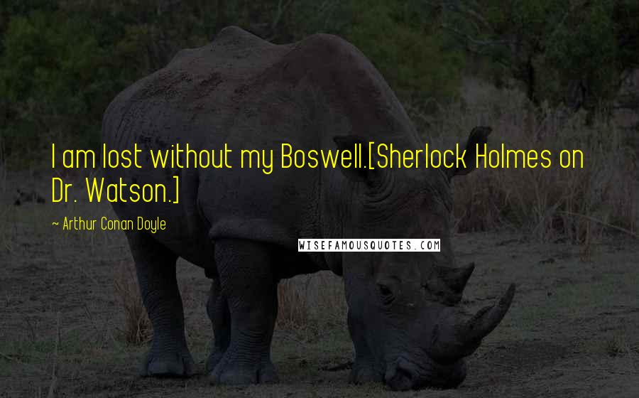 Arthur Conan Doyle Quotes: I am lost without my Boswell.[Sherlock Holmes on Dr. Watson.]