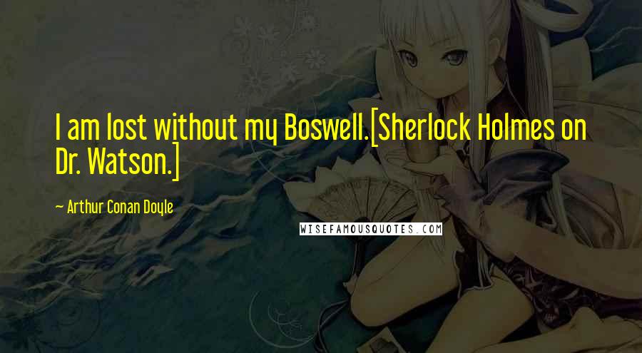 Arthur Conan Doyle Quotes: I am lost without my Boswell.[Sherlock Holmes on Dr. Watson.]