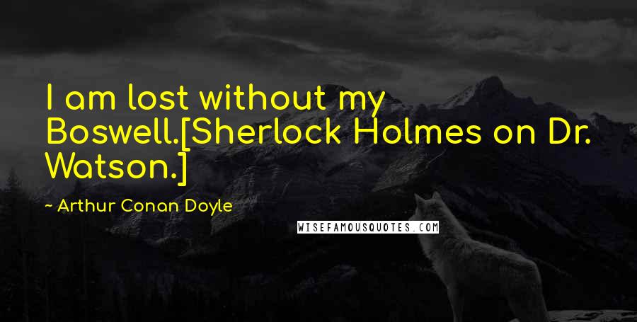 Arthur Conan Doyle Quotes: I am lost without my Boswell.[Sherlock Holmes on Dr. Watson.]